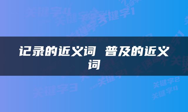 记录的近义词 普及的近义词