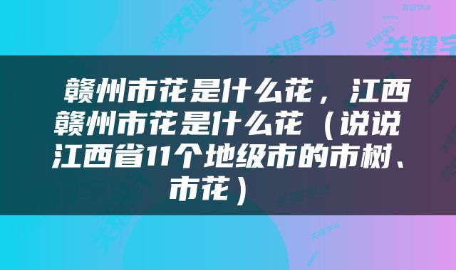  赣州市花是什么花，江西赣州市花是什么花（说说江西省11个地级市的市树、市花） 