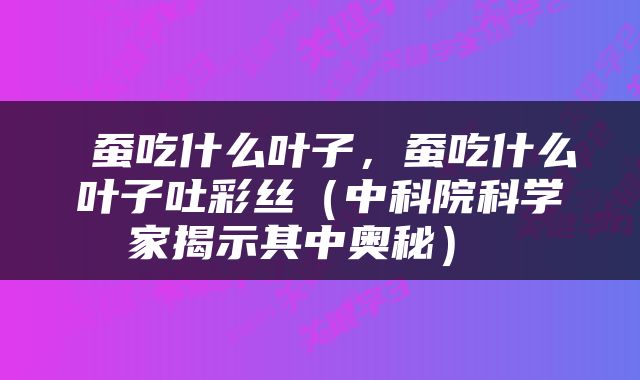  蚕吃什么叶子，蚕吃什么叶子吐彩丝（中科院科学家揭示其中奥秘） 