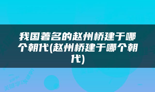 我国著名的赵州桥建于哪个朝代(赵州桥建于哪个朝代)
