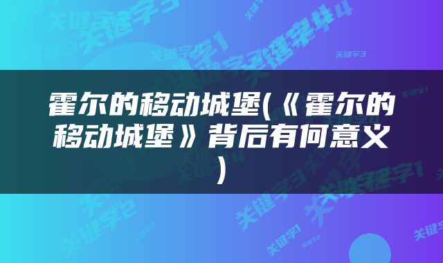 霍尔的移动城堡(《霍尔的移动城堡》背后有何意义)