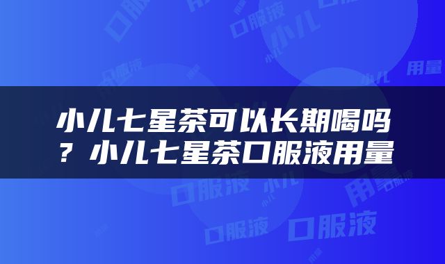 小儿七星茶可以长期喝吗？小儿七星茶口服液用量