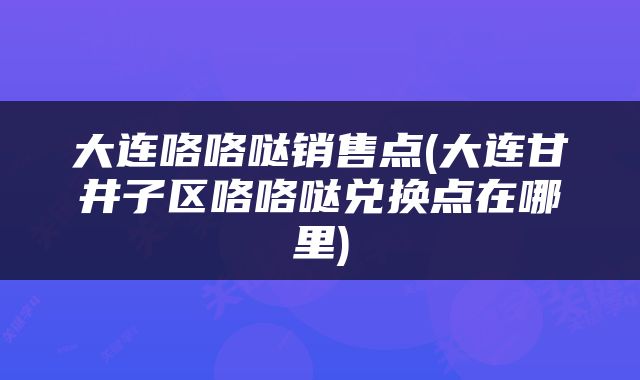 大连咯咯哒销售点(大连甘井子区咯咯哒兑换点在哪里)