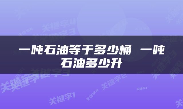 一吨石油等于多少桶 一吨石油多少升