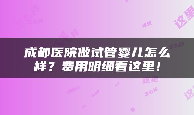 成都医院做试管婴儿怎么样？费用明细看这里！