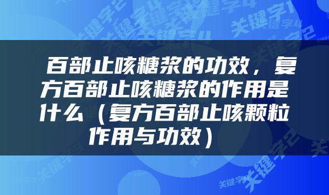  百部止咳糖浆的功效，复方百部止咳糖浆的作用是什么（复方百部止咳颗粒作用与功效） 