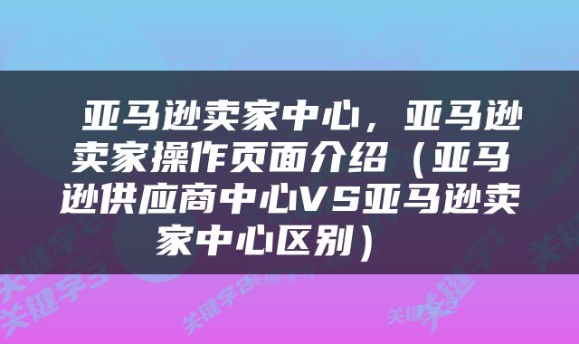  亚马逊卖家中心，亚马逊卖家操作页面介绍（亚马逊供应商中心VS亚马逊卖家中心区别） 