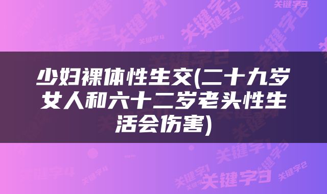 少妇裸体性生交(二十九岁女人和六十二岁老头性生活会伤害)