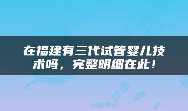 在福建有三代试管婴儿技术吗，完整明细在此！