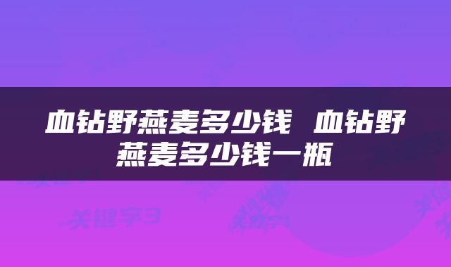 血钻野燕麦多少钱 血钻野燕麦多少钱一瓶