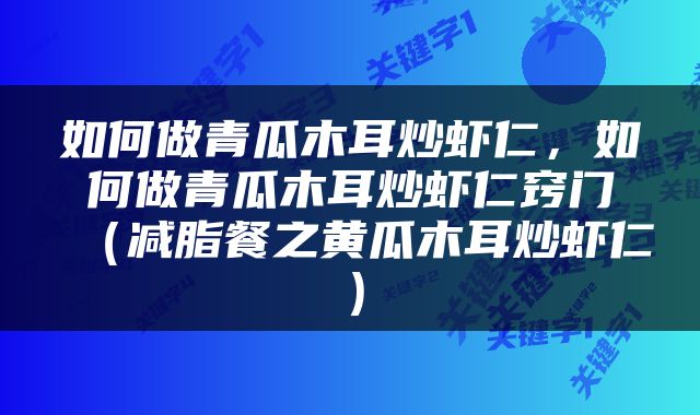 如何做青瓜木耳炒虾仁，如何做青瓜木耳炒虾仁窍门（减脂餐之黄瓜木耳炒虾仁）