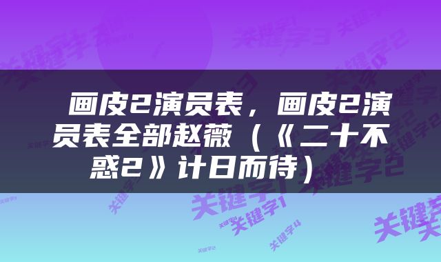  画皮2演员表，画皮2演员表全部赵薇（《二十不惑2》计日而待） 