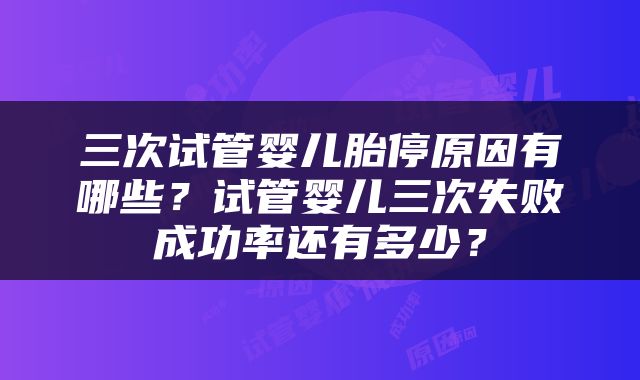 三次试管婴儿胎停原因有哪些？试管婴儿三次失败成功率还有多少？