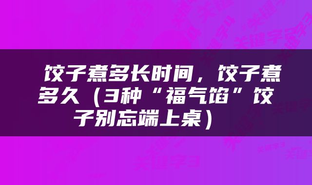  饺子煮多长时间，饺子煮多久（3种“福气馅”饺子别忘端上桌） 