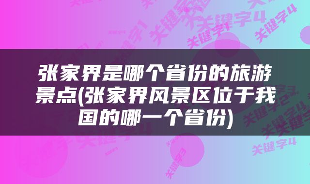 张家界是哪个省份的旅游景点(张家界风景区位于我国的哪一个省份)