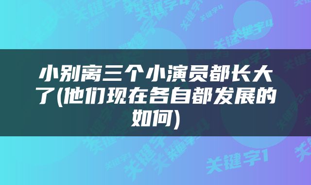 小别离三个小演员都长大了(他们现在各自都发展的如何)