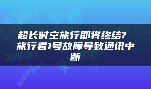 超长时空旅行即将终结? 旅行者1号故障导致通讯中断