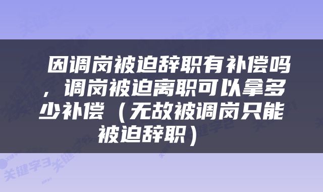  因调岗被迫辞职有补偿吗，调岗被迫离职可以拿多少补偿（无故被调岗只能被迫辞职） 