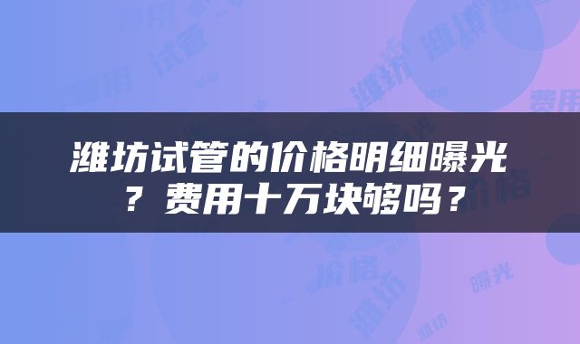 潍坊试管的价格明细曝光？费用十万块够吗？