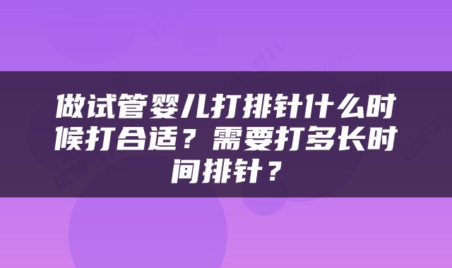 做试管婴儿打排针什么时候打合适？需要打多长时间排针？