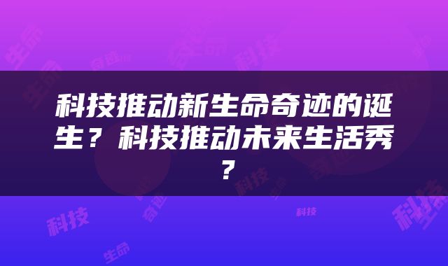 科技推动新生命奇迹的诞生？科技推动未来生活秀？