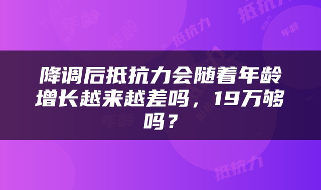 降调后抵抗力会随着年龄增长越来越差吗，19万够吗？