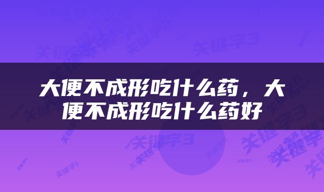 大便不成形吃什么药，大便不成形吃什么药好