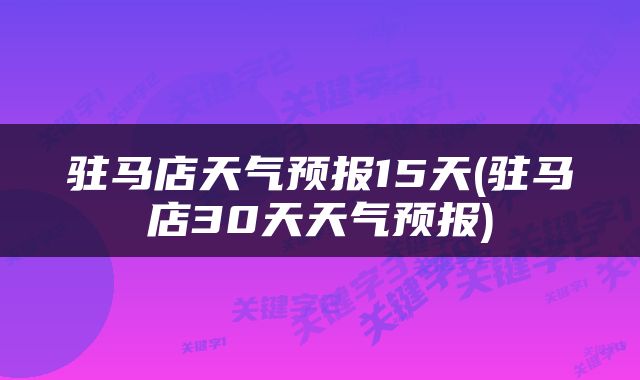 驻马店天气预报15天(驻马店30天天气预报)