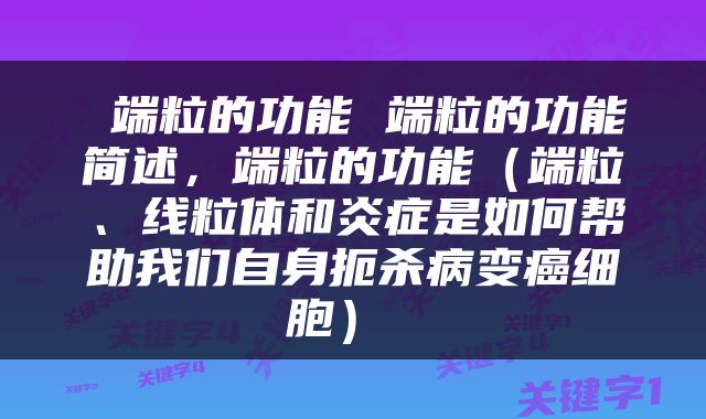  端粒的功能 端粒的功能简述，端粒的功能（端粒、线粒体和炎症是如何帮助我们自身扼杀病变癌细胞） 