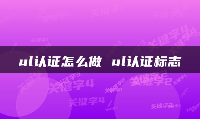 ul认证怎么做 ul认证标志