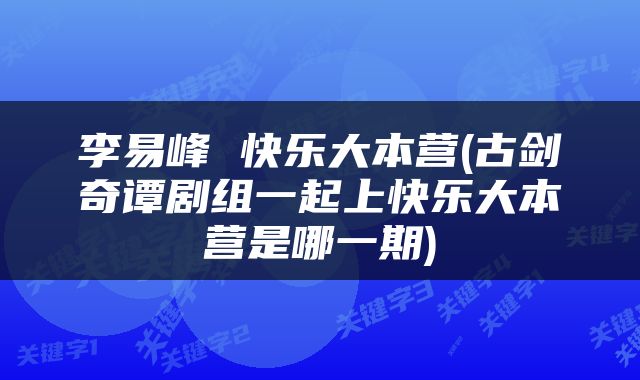 李易峰 快乐大本营(古剑奇谭剧组一起上快乐大本营是哪一期)
