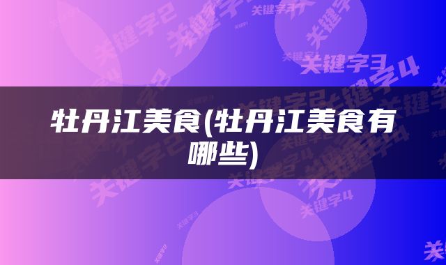 牡丹江美食(牡丹江美食有哪些)