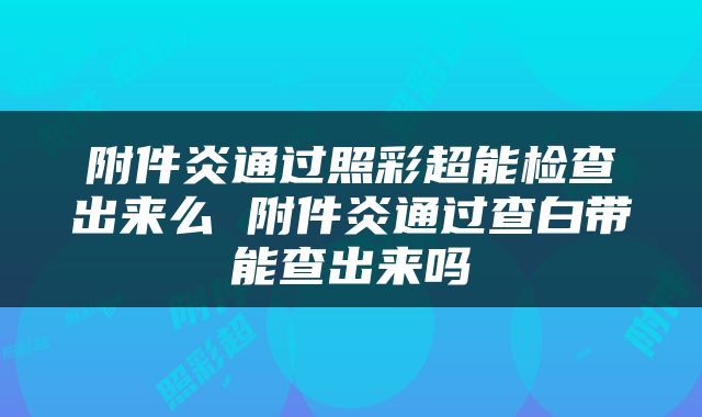 附件炎通过照彩超能检查出来么 附件炎通过查白带能查出来吗