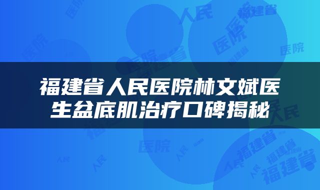 福建省人民医院林文斌医生盆底肌治疗口碑揭秘