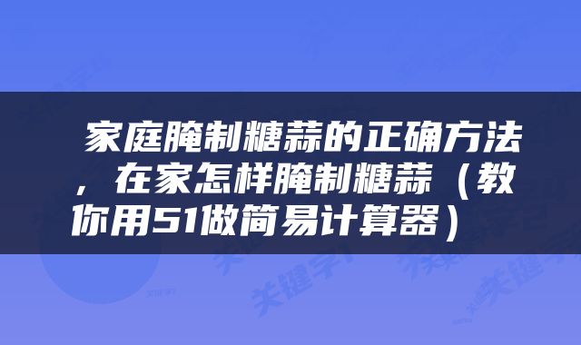 家庭腌制糖蒜的正确方法,在家怎样腌制糖蒜(教你用51做简易计算器)