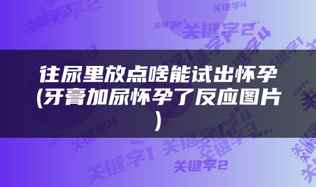 往尿里放点啥能试出怀孕(牙膏加尿怀孕了反应图片)