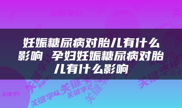 妊娠糖尿病对胎儿有什么影响 孕妇妊娠糖尿病对胎儿有什么影响