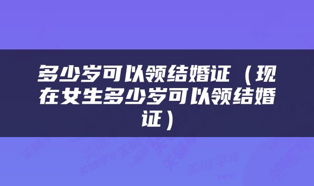 多少岁可以领结婚证（现在女生多少岁可以领结婚证）