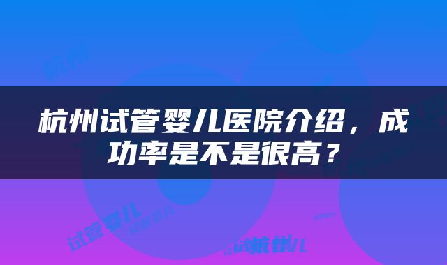 杭州试管婴儿医院介绍，成功率是不是很高？