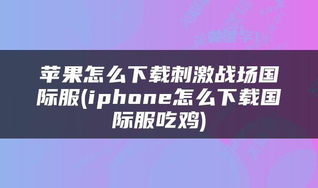 苹果怎么下载刺激战场国际服(iphone怎么下载国际服吃鸡)