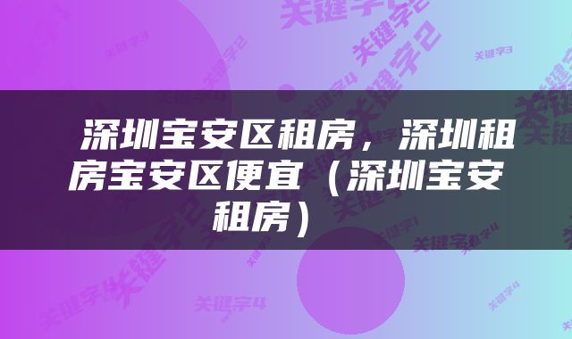  深圳宝安区租房，深圳租房宝安区便宜（深圳宝安租房） 