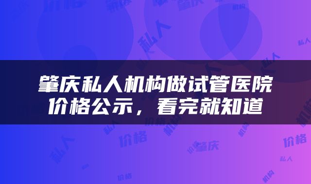 肇庆私人机构做试管医院价格公示，看完就知道