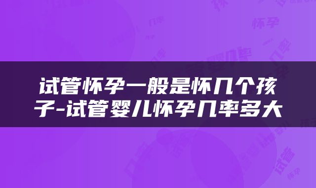试管怀孕一般是怀几个孩子-试管婴儿怀孕几率多大