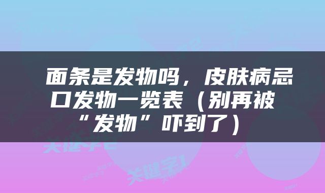  面条是发物吗，皮肤病忌口发物一览表（别再被“发物”吓到了） 