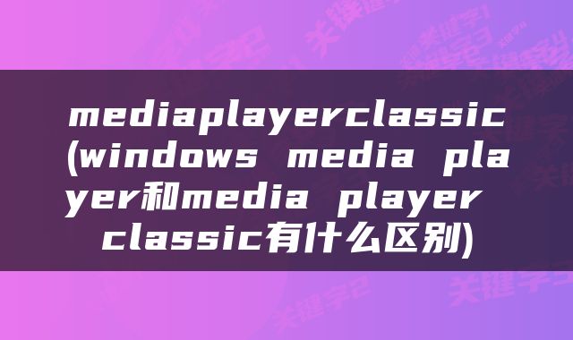 mediaplayerclassic(windows media player和media player classic有什么区别)