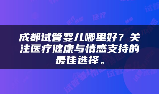 成都试管婴儿哪里好？关注医疗健康与情感支持的最佳选择。
