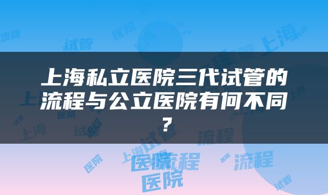 上海私立医院三代试管的流程与公立医院有何不同？