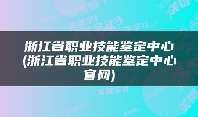 浙江省职业技能鉴定中心(浙江省职业技能鉴定中心官网)