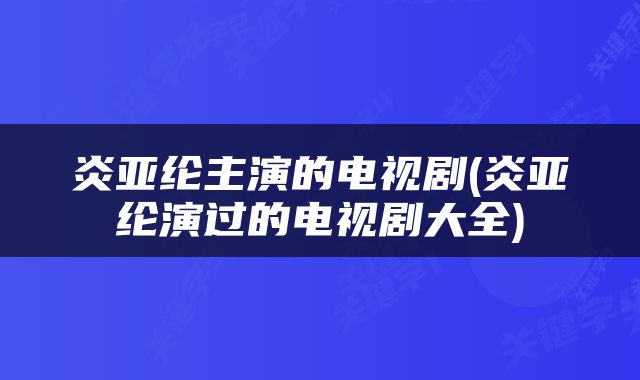 炎亚纶主演的电视剧(炎亚纶演过的电视剧大全)