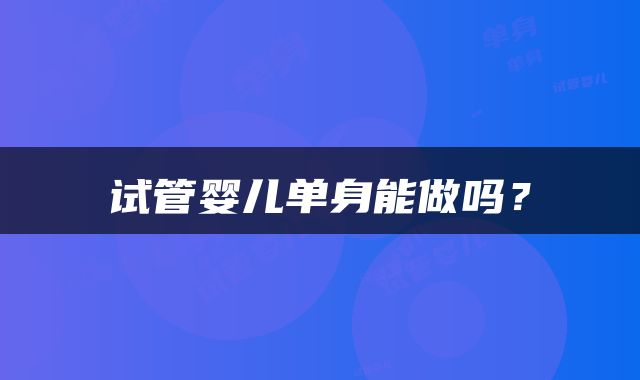 试管婴儿单身能做吗？